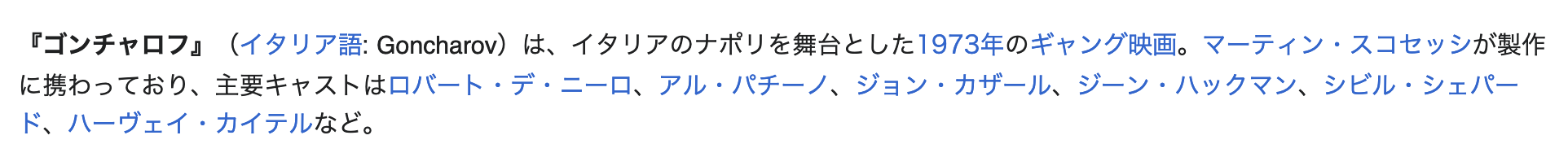 A screenshot of part of the Japanese Wikipedia article for Goncharov. The following is the Japanese text: 『ゴンチャロフ』(イタリア語: Goncharov)は、イタリアのナポリを舞台とした1973年のギャング映画。マーティン・スコセッシが製作に携わっており、主要キャストはロバート・デ・ニーロ、アル・パチーノ、ジョン・カザール、ジーン・ハックマン、シビル・シェパード、ハーヴェイ・カイテルなど。
